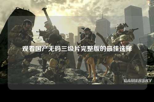 观看国产无码三级片完整版的最佳选择
