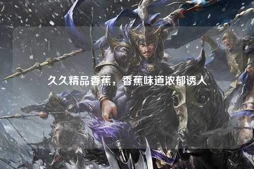 久久精品香蕉，香蕉味道浓郁诱人