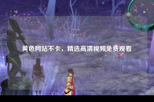 黄色网站不卡，精选高清视频免费观看