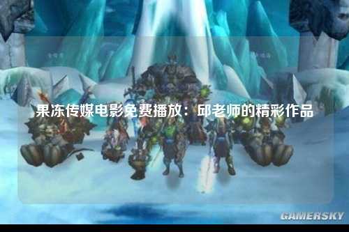 果冻传媒电影免费播放：邱老师的精彩作品