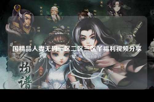 国精品人妻无码一区二区三区丫福利视频分享