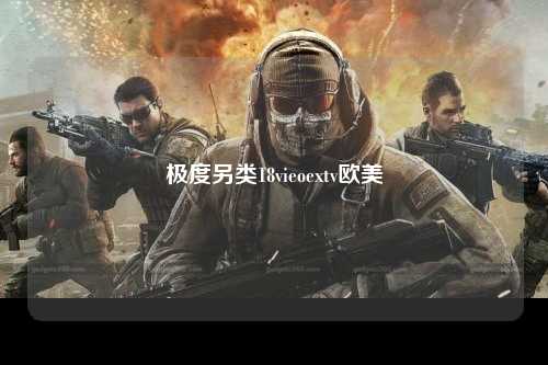 极度另类18vieoextv欧美