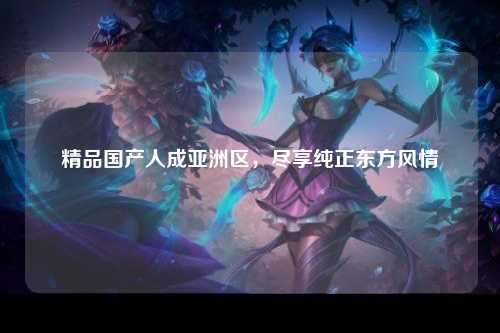 精品国产人成亚洲区，尽享纯正东方风情