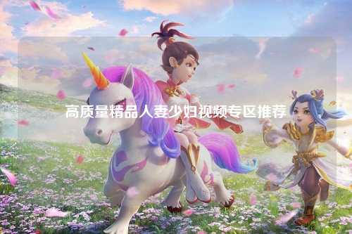 高质量精品人妻少妇视频专区推荐