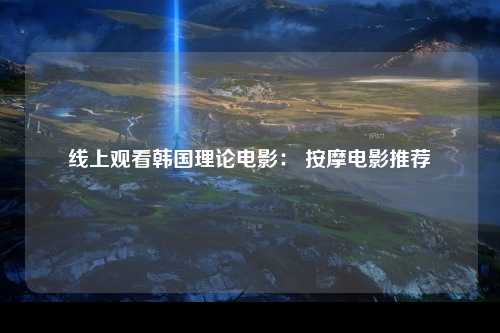 线上观看韩国理论电影： 按摩电影推荐