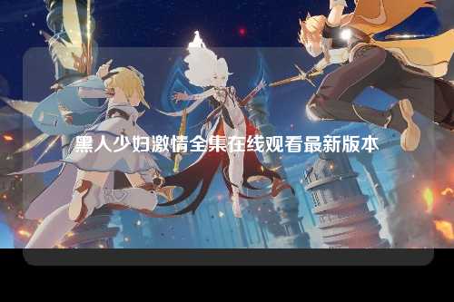 黑人少妇激情全集在线观看最新版本