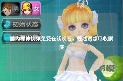 国内裸体视频免费在线观看，性感诱惑尽收眼底