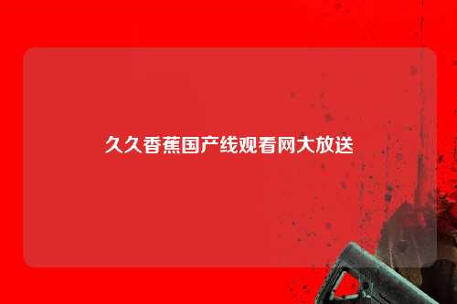 久久香蕉国产线观看网大放送