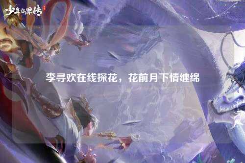 李寻欢在线探花，花前月下情缠绵