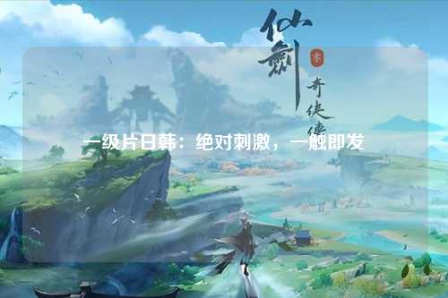 一级片日韩：绝对刺激，一触即发
