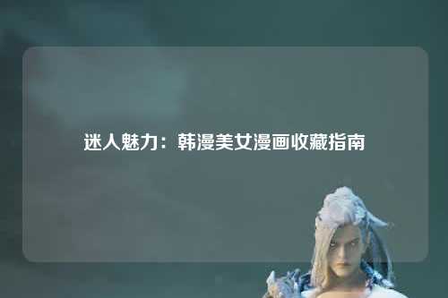 迷人魅力：韩漫美女漫画收藏指南