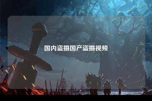国内盗摄国产盗摄视频