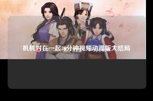 机机对在一起30分钟视频动漫版大结局