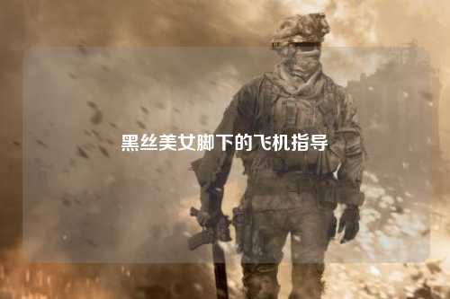 黑丝美女脚下的飞机指导