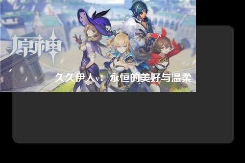 久久伊人v：永恒的美好与温柔