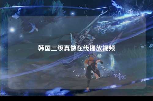 韩国三级真做在线播放视频