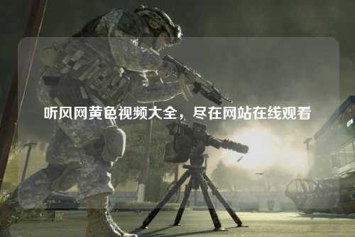 听风网黄色视频大全，尽在网站在线观看