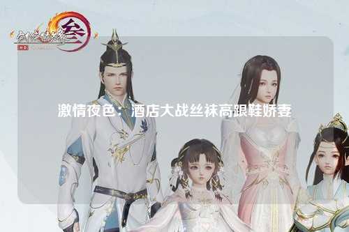激情夜色：酒店大战丝袜高跟鞋娇妻