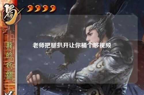 老师把腿扒开让你桶个够视频