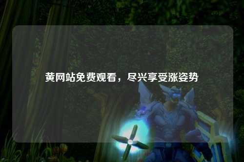 黄网站免费观看，尽兴享受涨姿势