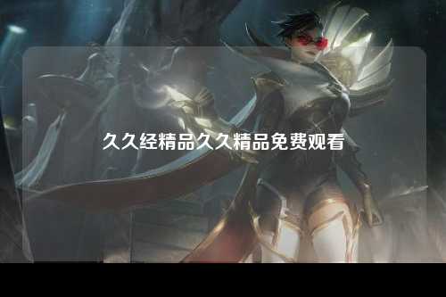 久久经精品久久精品免费观看