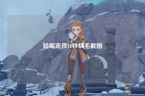 哈妮克孜18秒烧毛截图