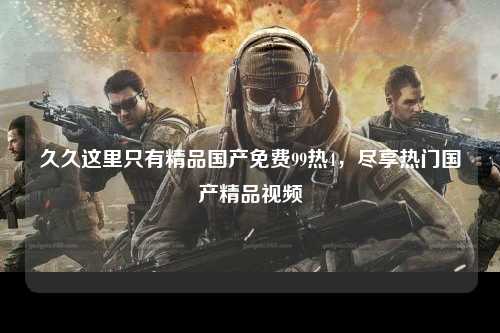 久久这里只有精品国产免费99热4，尽享热门国产精品视频