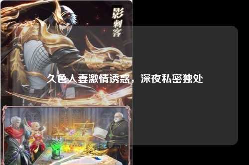 久色人妻激情诱惑，深夜私密独处