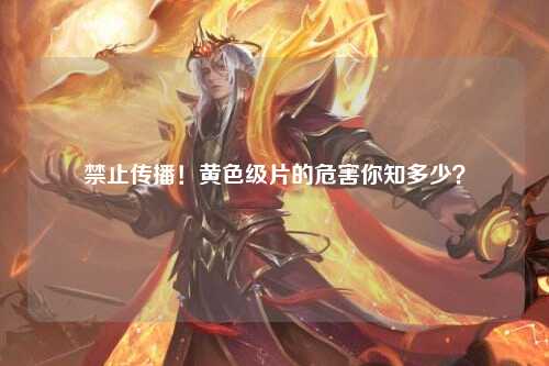 禁止传播！黄色级片的危害你知多少？