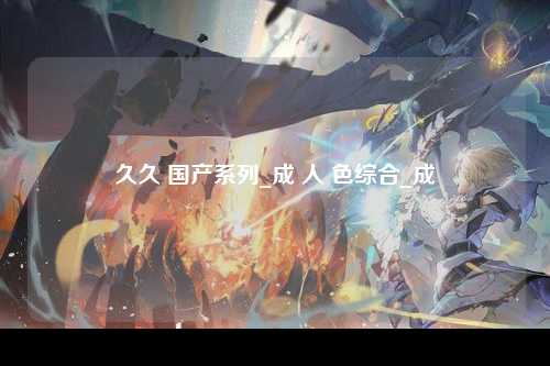 久久 国产系列_成 人 色综合_成