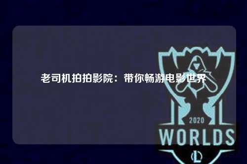 老司机拍拍影院：带你畅游电影世界