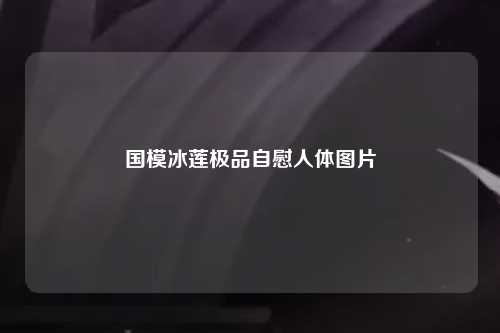 国模冰莲极品自慰人体图片