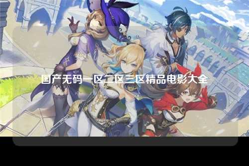 国产无码一区二区三区精品电影大全