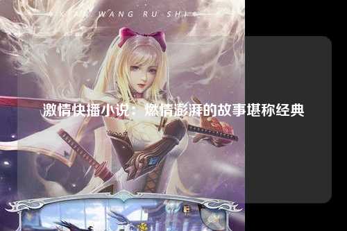 激情快播小说：燃情澎湃的故事堪称经典
