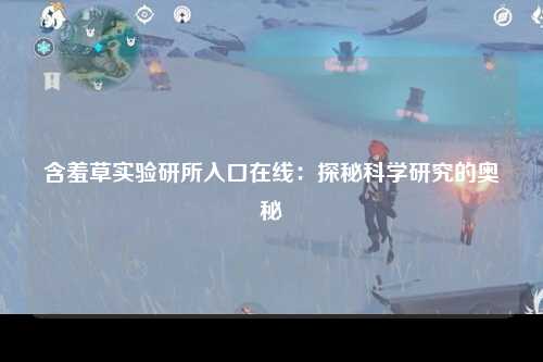 含羞草实验研所入口在线：探秘科学研究的奥秘