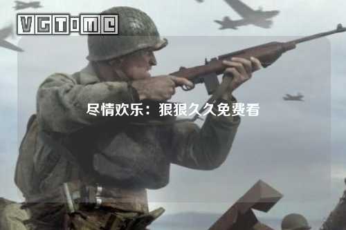 尽情欢乐：狠狠久久免费看