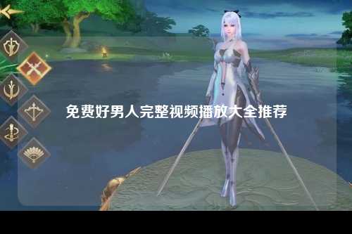 免费好男人完整视频播放大全推荐