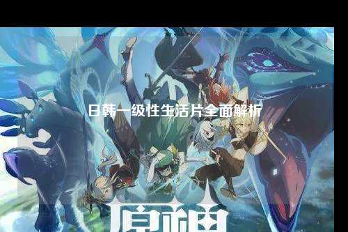 日韩一级性生活片全面解析