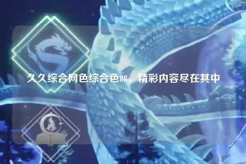 久久综合网色综合色88，精彩内容尽在其中