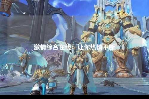 激情综合在线：让你热情不断
