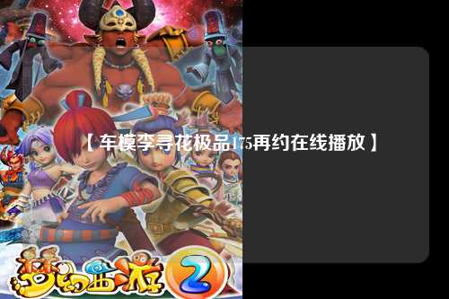 【车模李寻花极品175再约在线播放】
