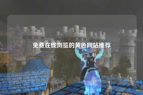 免费在线浏览的黄色网站推荐