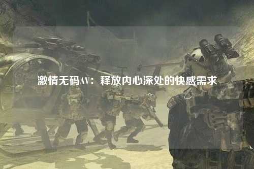 激情无码AV：释放内心深处的快感需求