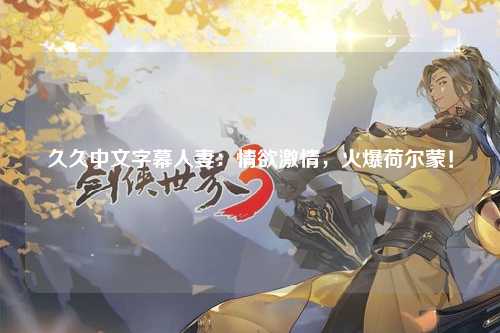 久久中文字幕人妻：情欲激情，火爆荷尔蒙！