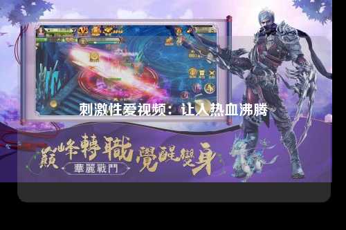 刺激性爱视频：让人热血沸腾