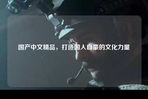 国产中文精品，打造国人自豪的文化力量