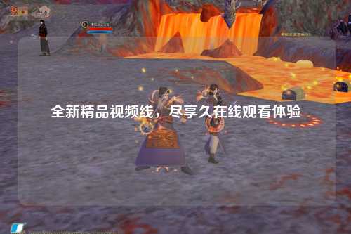 全新精品视频线，尽享久在线观看体验