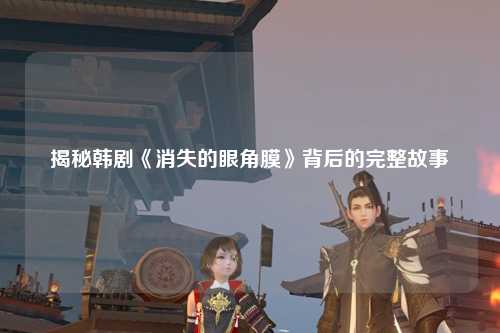 揭秘韩剧《消失的眼角膜》背后的完整故事