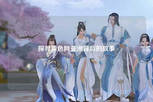探寻黄色网亚洲背后的故事