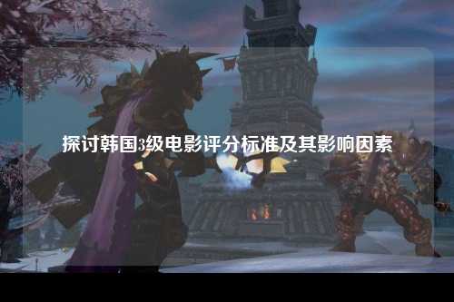 探讨韩国3级电影评分标准及其影响因素